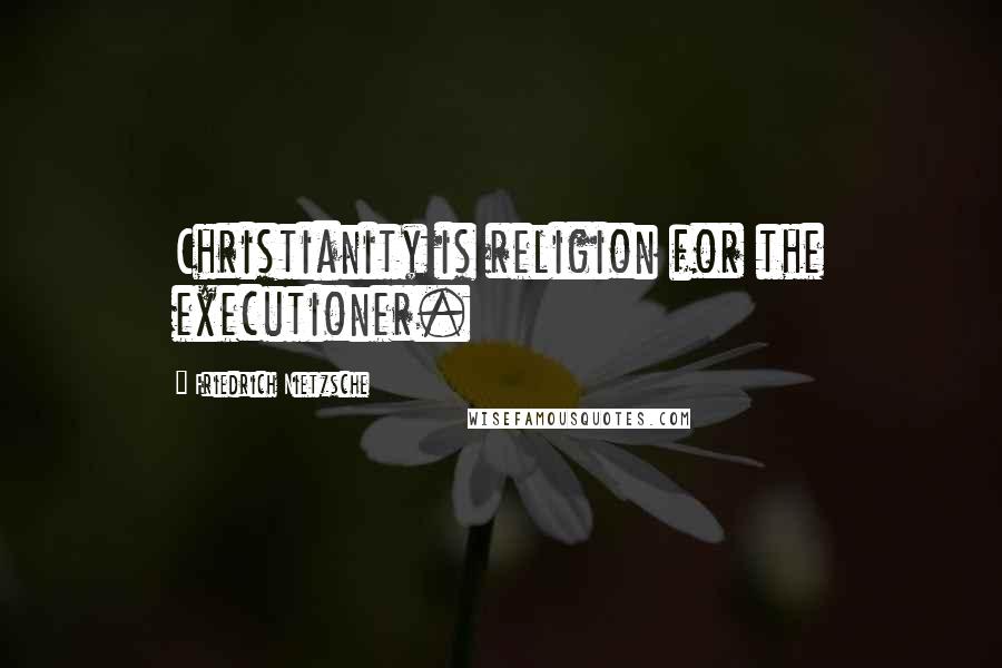 Friedrich Nietzsche Quotes: Christianity is religion for the executioner.