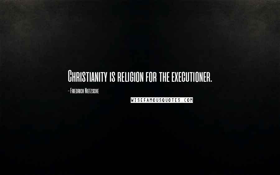 Friedrich Nietzsche Quotes: Christianity is religion for the executioner.