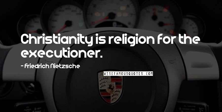 Friedrich Nietzsche Quotes: Christianity is religion for the executioner.