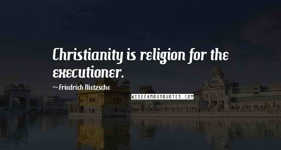 Friedrich Nietzsche Quotes: Christianity is religion for the executioner.