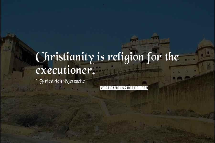 Friedrich Nietzsche Quotes: Christianity is religion for the executioner.