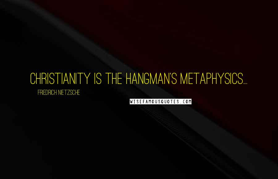 Friedrich Nietzsche Quotes: Christianity is the hangman's metaphysics...
