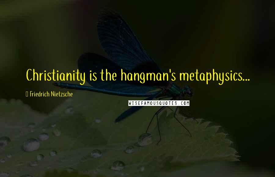 Friedrich Nietzsche Quotes: Christianity is the hangman's metaphysics...