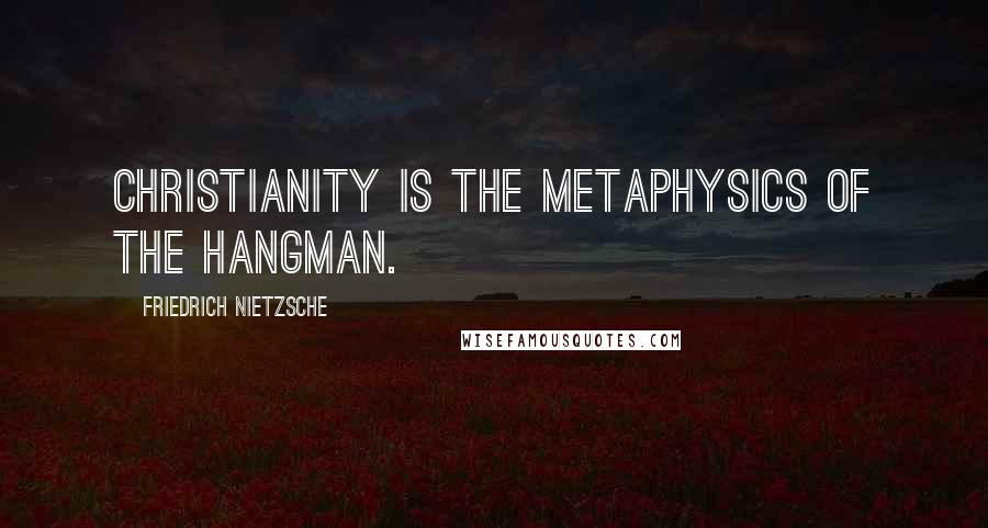 Friedrich Nietzsche Quotes: Christianity is the metaphysics of the hangman.