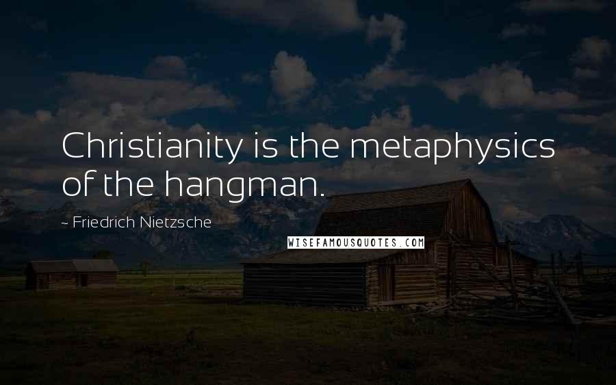 Friedrich Nietzsche Quotes: Christianity is the metaphysics of the hangman.