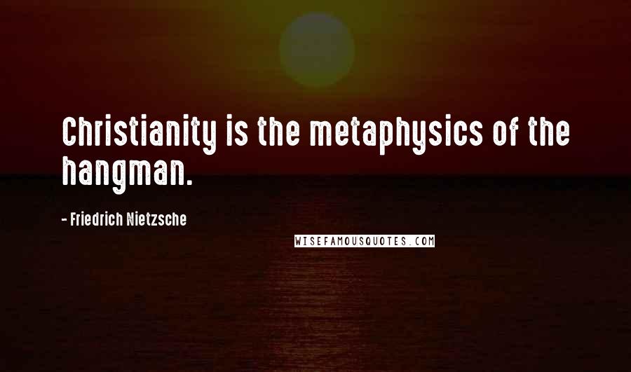 Friedrich Nietzsche Quotes: Christianity is the metaphysics of the hangman.