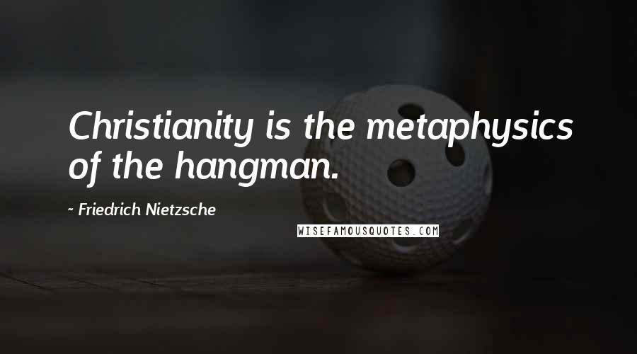 Friedrich Nietzsche Quotes: Christianity is the metaphysics of the hangman.