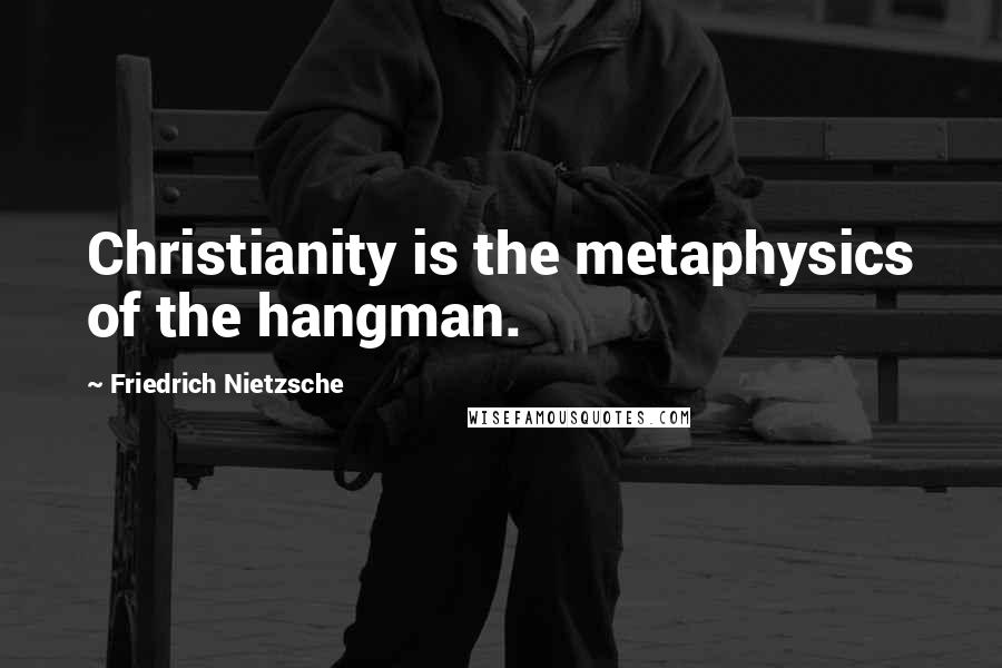 Friedrich Nietzsche Quotes: Christianity is the metaphysics of the hangman.