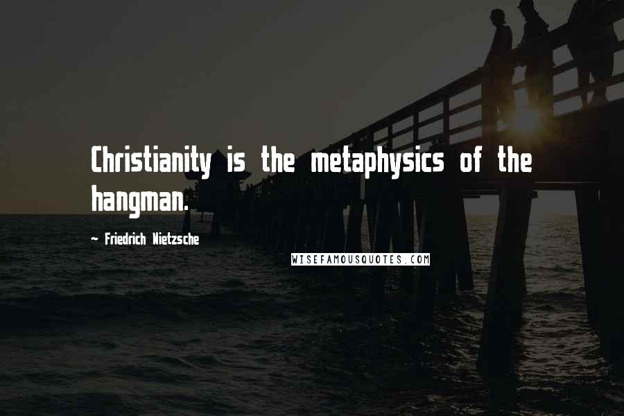 Friedrich Nietzsche Quotes: Christianity is the metaphysics of the hangman.