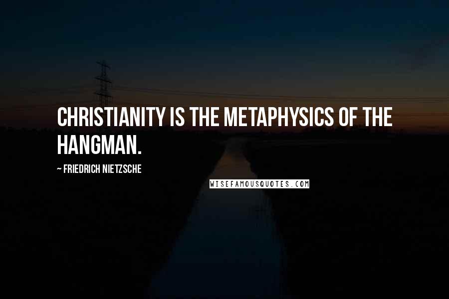 Friedrich Nietzsche Quotes: Christianity is the metaphysics of the hangman.