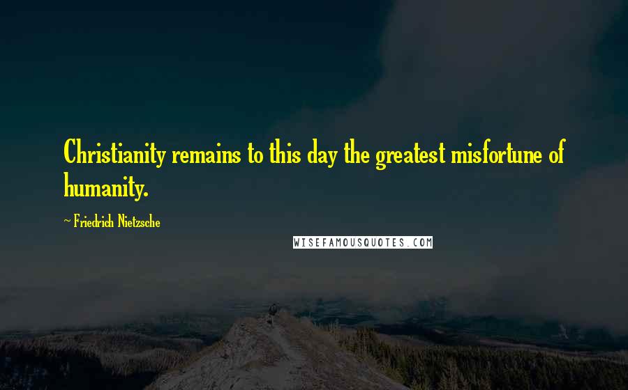 Friedrich Nietzsche Quotes: Christianity remains to this day the greatest misfortune of humanity.