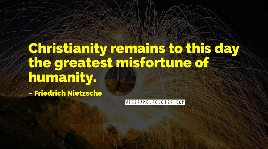 Friedrich Nietzsche Quotes: Christianity remains to this day the greatest misfortune of humanity.