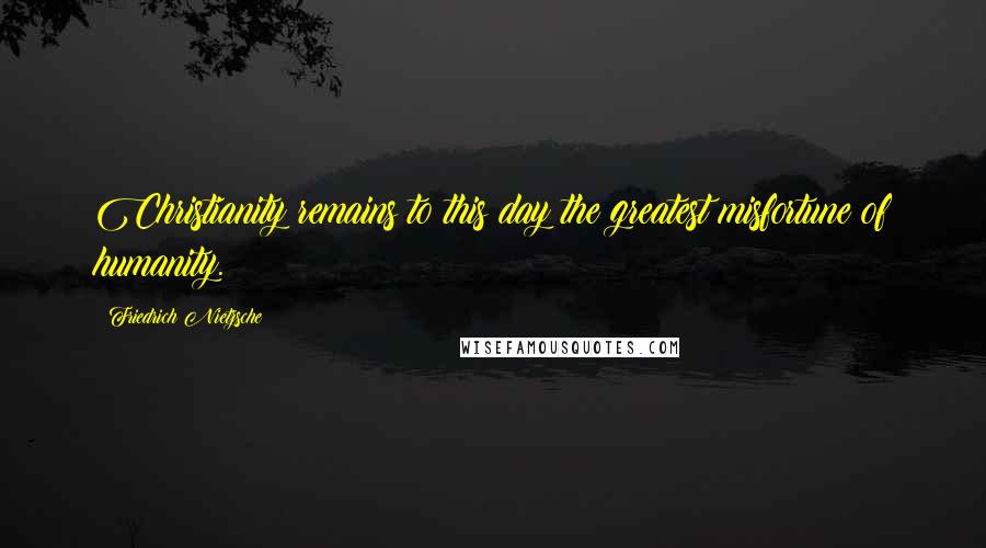 Friedrich Nietzsche Quotes: Christianity remains to this day the greatest misfortune of humanity.