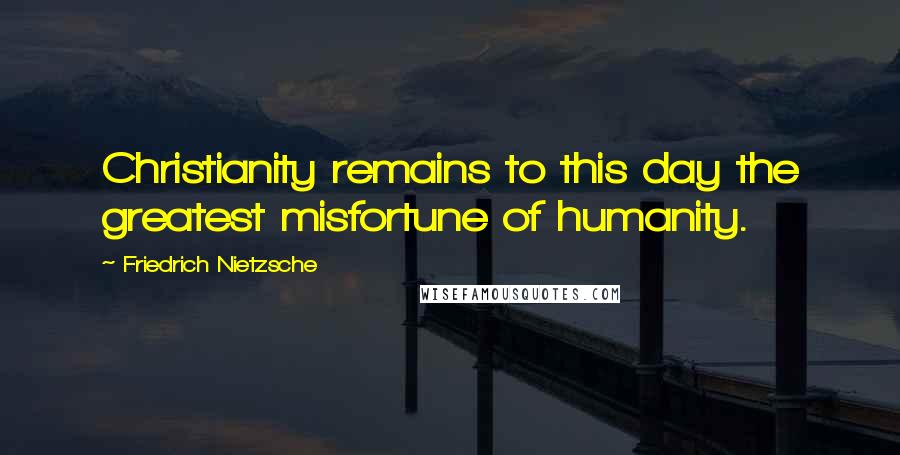 Friedrich Nietzsche Quotes: Christianity remains to this day the greatest misfortune of humanity.