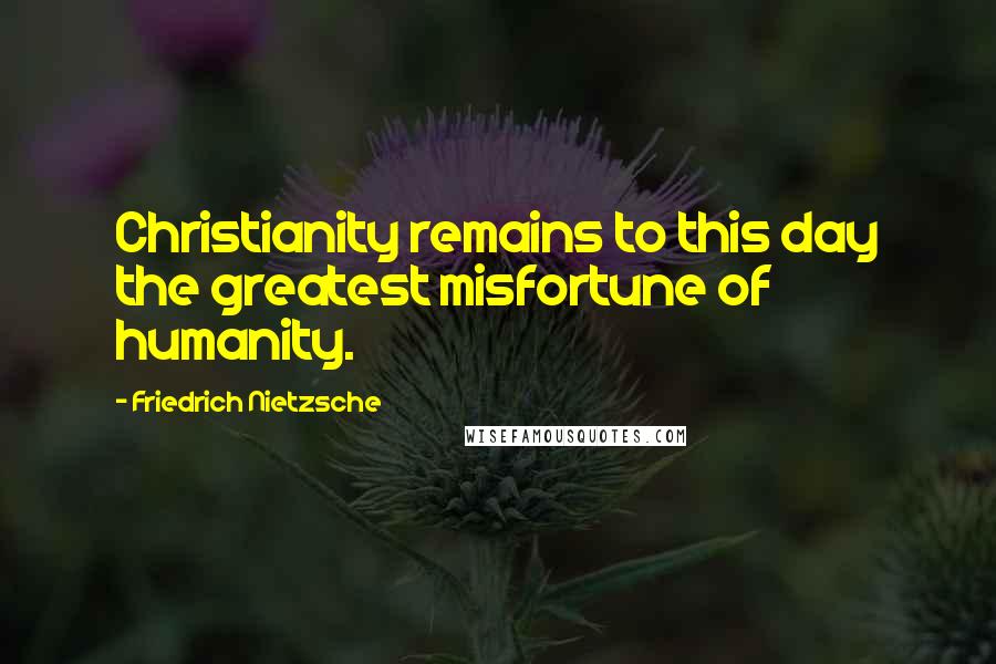 Friedrich Nietzsche Quotes: Christianity remains to this day the greatest misfortune of humanity.