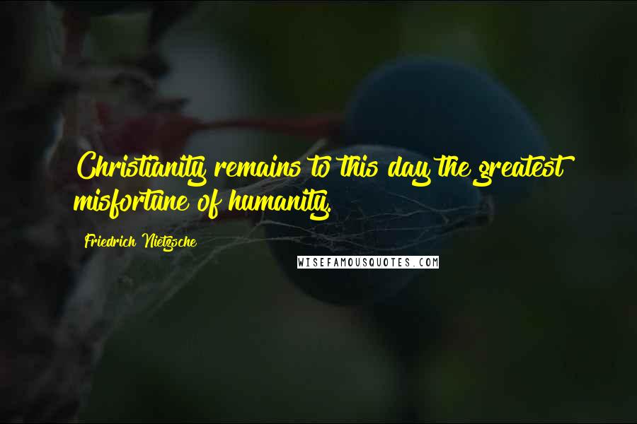 Friedrich Nietzsche Quotes: Christianity remains to this day the greatest misfortune of humanity.