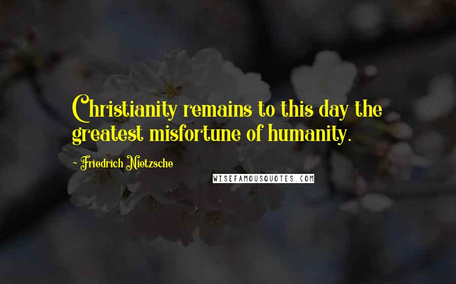 Friedrich Nietzsche Quotes: Christianity remains to this day the greatest misfortune of humanity.