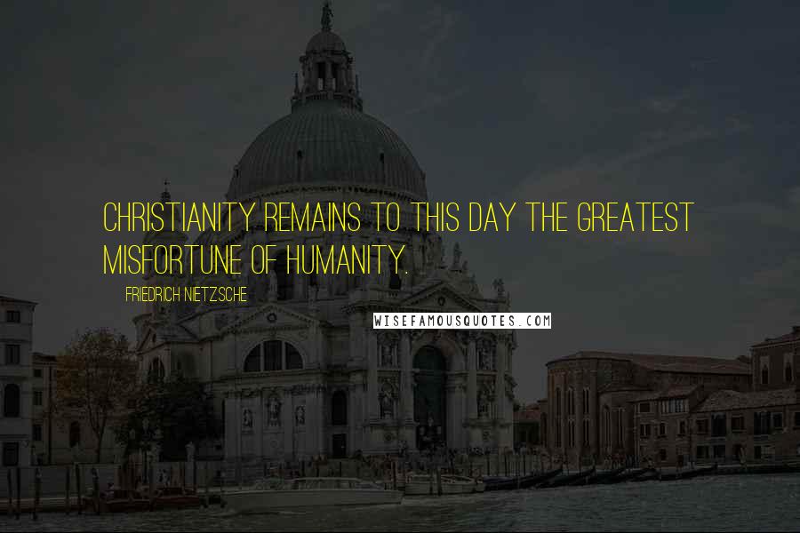 Friedrich Nietzsche Quotes: Christianity remains to this day the greatest misfortune of humanity.