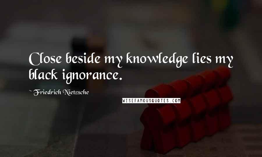 Friedrich Nietzsche Quotes: Close beside my knowledge lies my black ignorance.