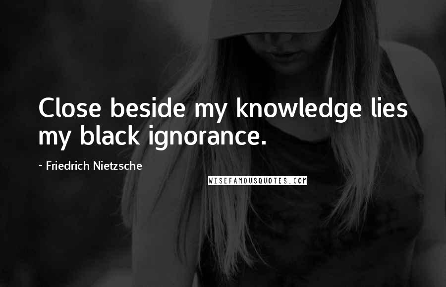 Friedrich Nietzsche Quotes: Close beside my knowledge lies my black ignorance.