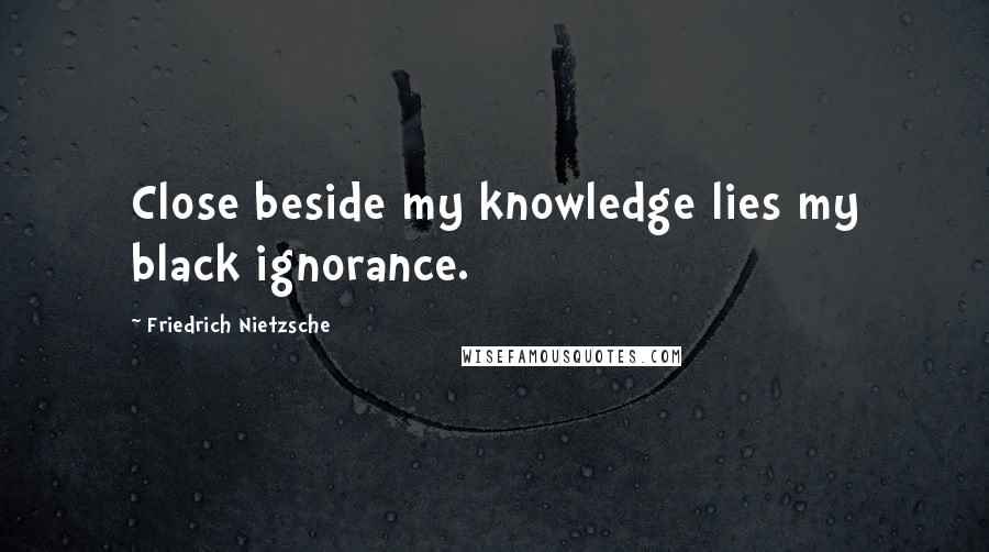 Friedrich Nietzsche Quotes: Close beside my knowledge lies my black ignorance.