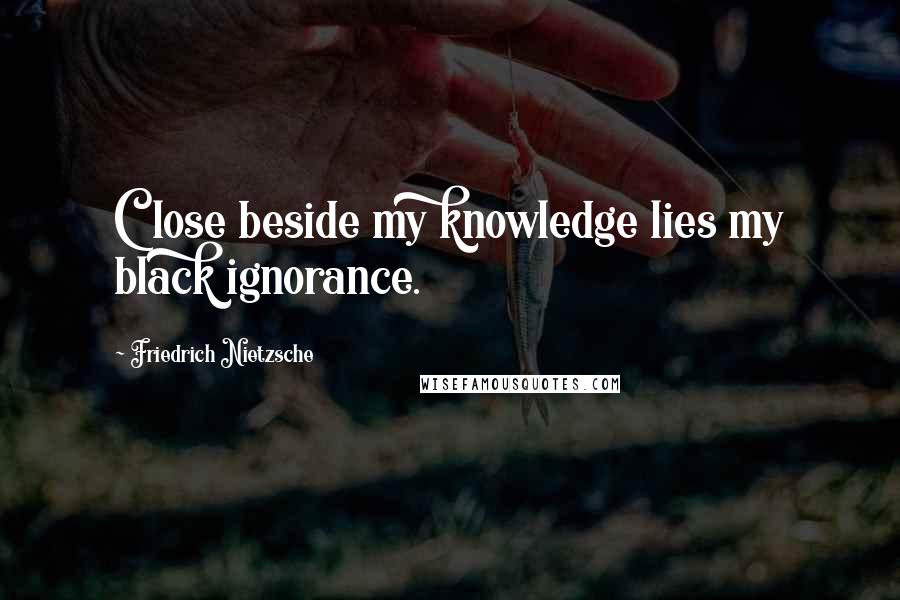 Friedrich Nietzsche Quotes: Close beside my knowledge lies my black ignorance.