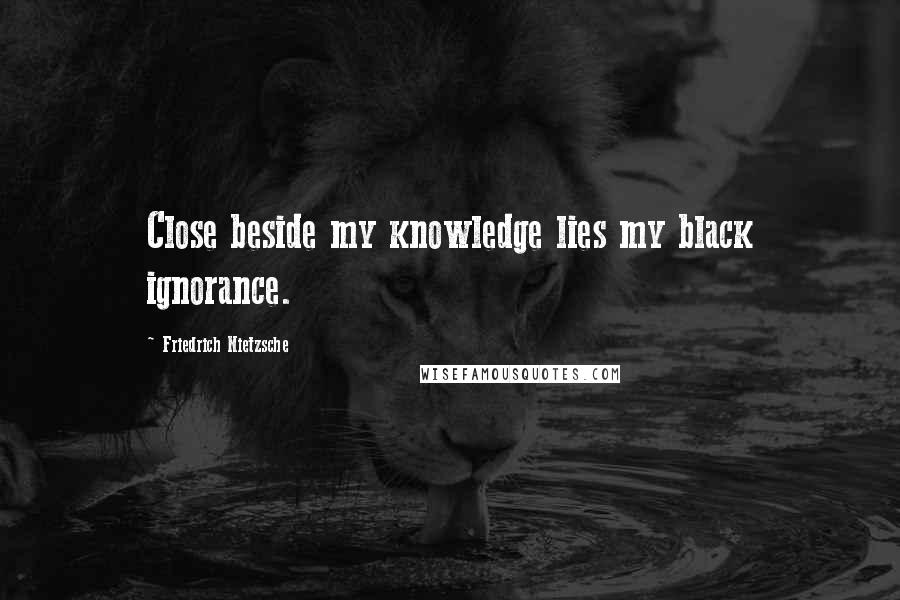 Friedrich Nietzsche Quotes: Close beside my knowledge lies my black ignorance.
