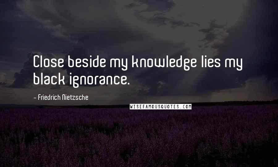 Friedrich Nietzsche Quotes: Close beside my knowledge lies my black ignorance.