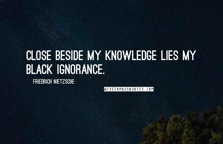 Friedrich Nietzsche Quotes: Close beside my knowledge lies my black ignorance.