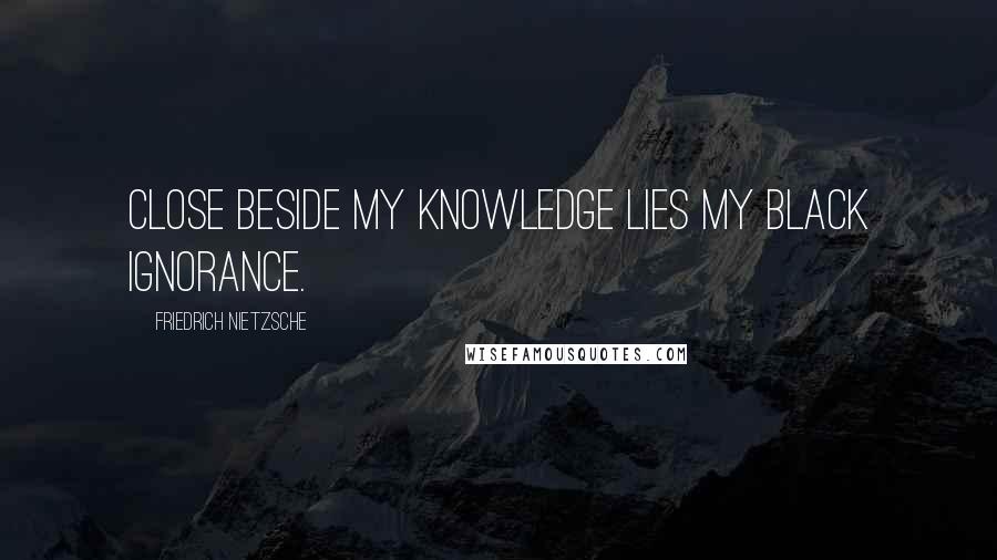 Friedrich Nietzsche Quotes: Close beside my knowledge lies my black ignorance.