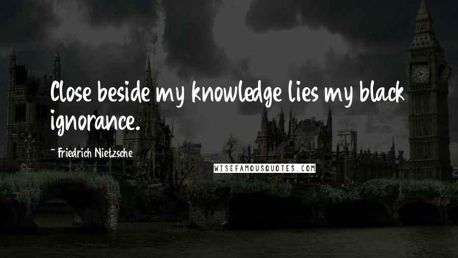 Friedrich Nietzsche Quotes: Close beside my knowledge lies my black ignorance.