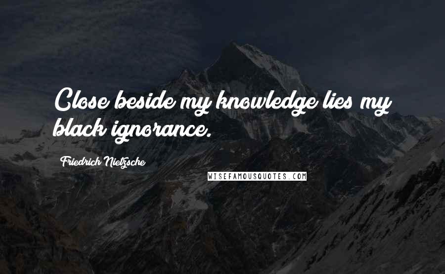 Friedrich Nietzsche Quotes: Close beside my knowledge lies my black ignorance.