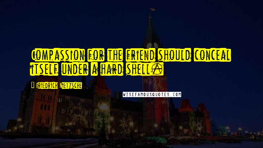 Friedrich Nietzsche Quotes: Compassion for the friend should conceal itself under a hard shell.