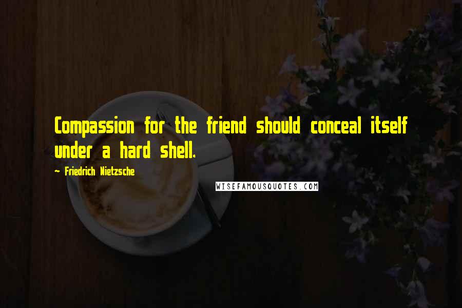 Friedrich Nietzsche Quotes: Compassion for the friend should conceal itself under a hard shell.