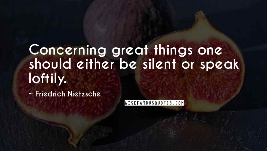 Friedrich Nietzsche Quotes: Concerning great things one should either be silent or speak loftily.