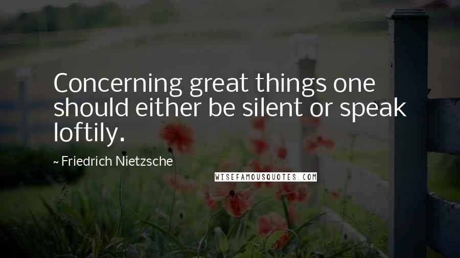 Friedrich Nietzsche Quotes: Concerning great things one should either be silent or speak loftily.