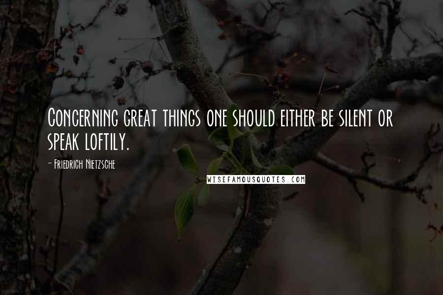 Friedrich Nietzsche Quotes: Concerning great things one should either be silent or speak loftily.