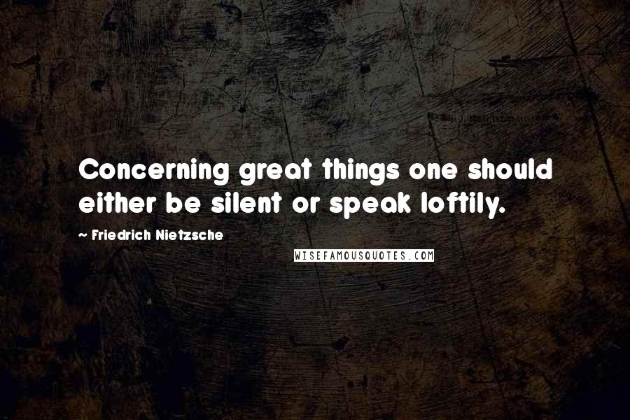 Friedrich Nietzsche Quotes: Concerning great things one should either be silent or speak loftily.