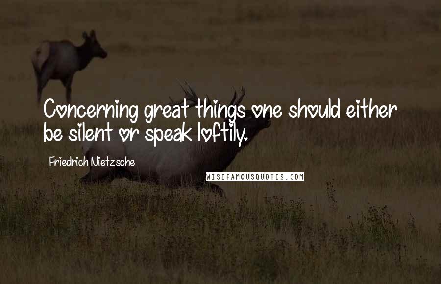 Friedrich Nietzsche Quotes: Concerning great things one should either be silent or speak loftily.