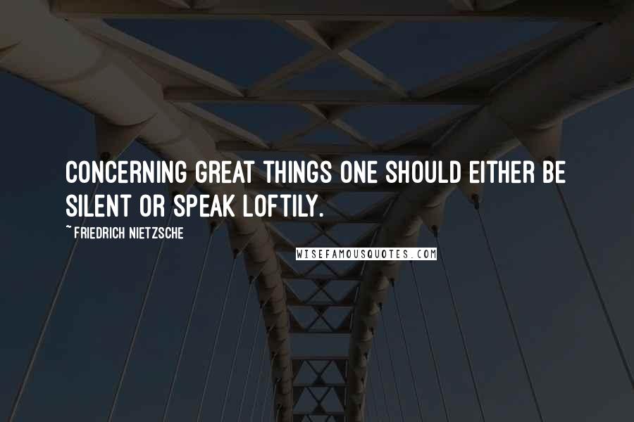 Friedrich Nietzsche Quotes: Concerning great things one should either be silent or speak loftily.