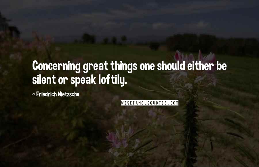 Friedrich Nietzsche Quotes: Concerning great things one should either be silent or speak loftily.