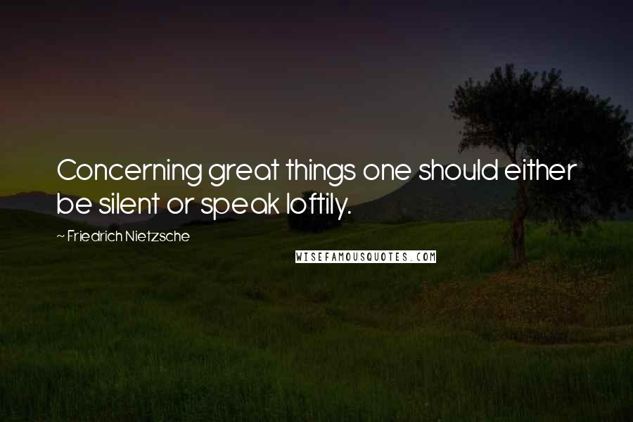 Friedrich Nietzsche Quotes: Concerning great things one should either be silent or speak loftily.