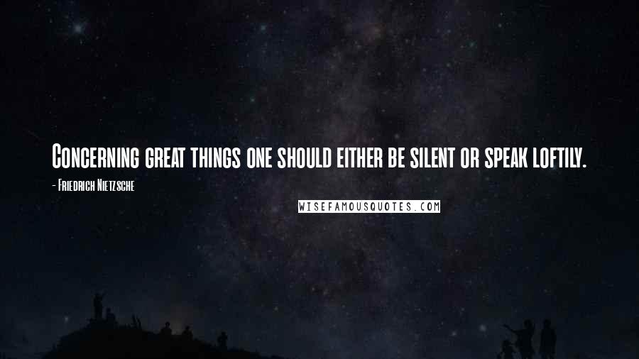 Friedrich Nietzsche Quotes: Concerning great things one should either be silent or speak loftily.