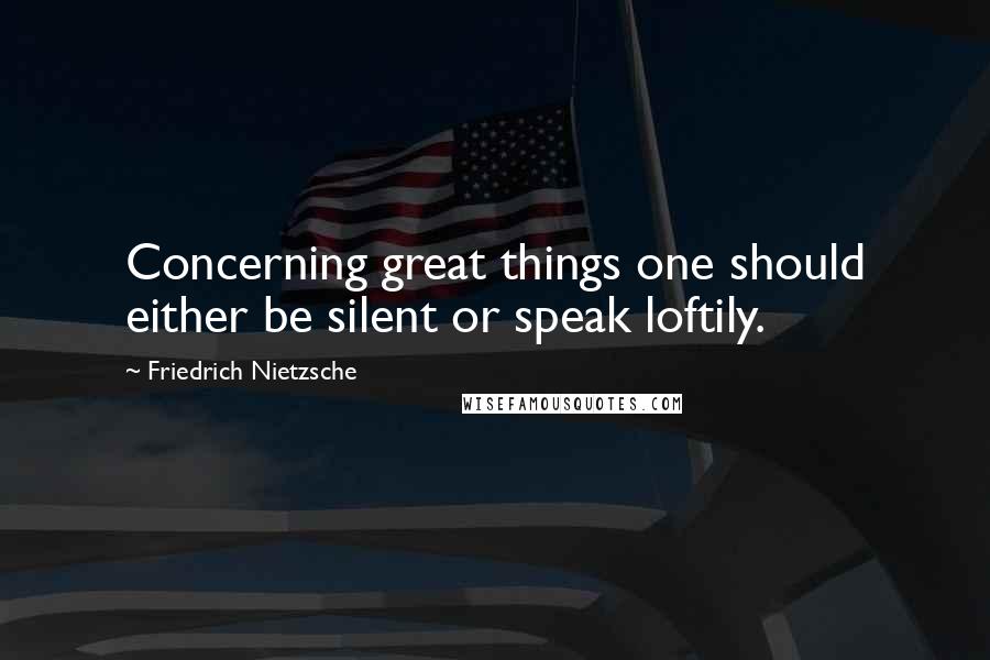 Friedrich Nietzsche Quotes: Concerning great things one should either be silent or speak loftily.