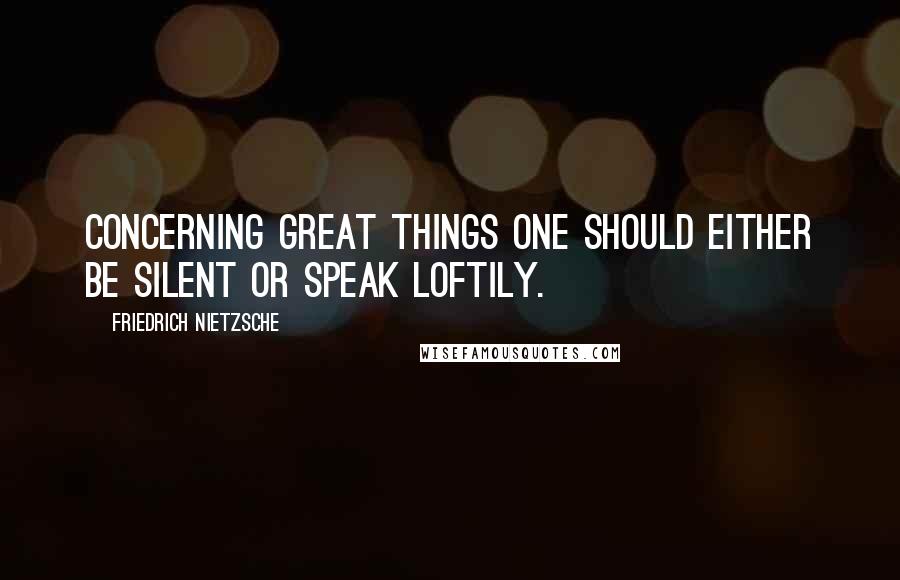 Friedrich Nietzsche Quotes: Concerning great things one should either be silent or speak loftily.