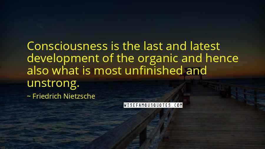 Friedrich Nietzsche Quotes: Consciousness is the last and latest development of the organic and hence also what is most unfinished and unstrong.