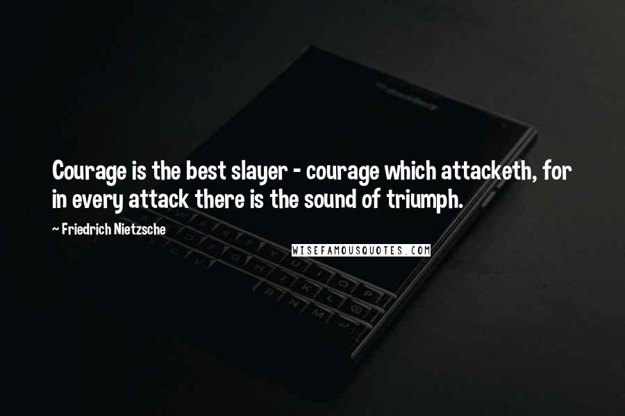 Friedrich Nietzsche Quotes: Courage is the best slayer - courage which attacketh, for in every attack there is the sound of triumph.