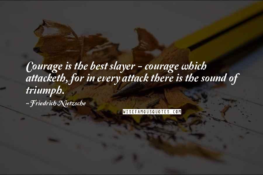 Friedrich Nietzsche Quotes: Courage is the best slayer - courage which attacketh, for in every attack there is the sound of triumph.