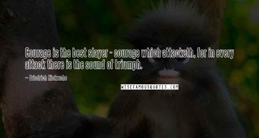Friedrich Nietzsche Quotes: Courage is the best slayer - courage which attacketh, for in every attack there is the sound of triumph.