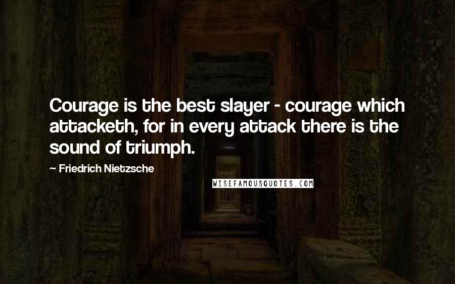 Friedrich Nietzsche Quotes: Courage is the best slayer - courage which attacketh, for in every attack there is the sound of triumph.